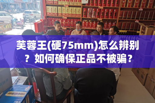 芙蓉王(硬75mm)怎么辨别？如何确保正品不被骗？